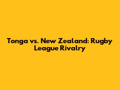 Tonga vs. New Zealand: Rugby League Rivalry