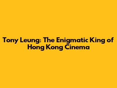 Tony Leung: The Enigmatic King of Hong Kong Cinema
