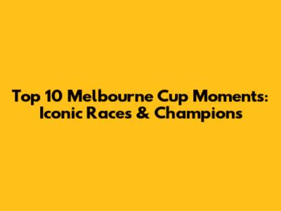 Top 10 Melbourne Cup Moments: Iconic Races & Champions