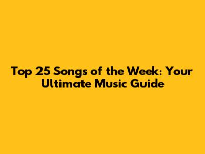 Top 25 Songs of the Week: Your Ultimate Music Guide
