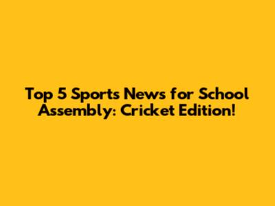Top 5 Sports News for School Assembly: Cricket Edition!