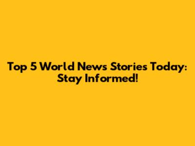 Top 5 World News Stories Today: Stay Informed!