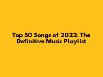 Top 50 Songs of 2022: The Definitive Music Playlist