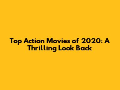 Top Action Movies of 2020: A Thrilling Look Back