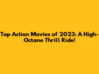 Top Action Movies of 2023: A High-Octane Thrill Ride!