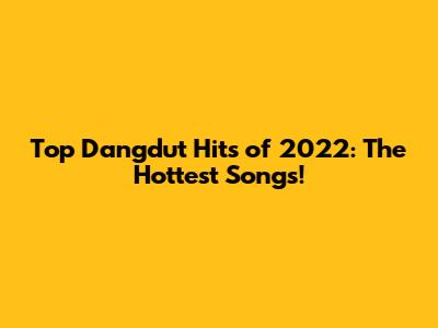 Top Dangdut Hits of 2022: The Hottest Songs!