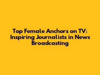 Top Female Anchors on TV: Inspiring Journalists in News Broadcasting