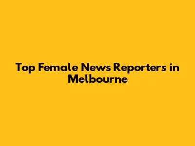 Top Female News Reporters in Melbourne
