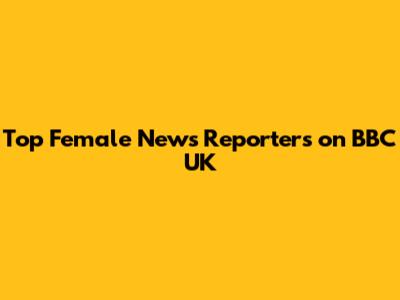 Top Female News Reporters on BBC UK