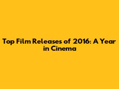 Top Film Releases of 2016: A Year in Cinema