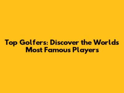 Top Golfers: Discover the World's Most Famous Players
