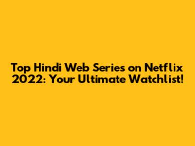 Top Hindi Web Series on Netflix 2022: Your Ultimate Watchlist!