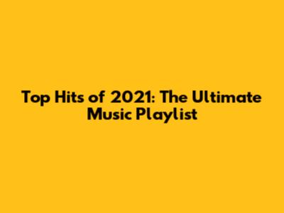 Top Hits of 2021: The Ultimate Music Playlist