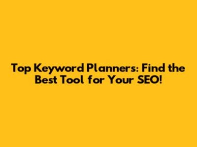 Top Keyword Planners: Find the Best Tool for Your SEO!