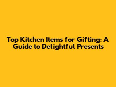 Top Kitchen Items for Gifting: A Guide to Delightful Presents