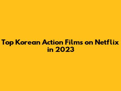 Top Korean Action Films on Netflix in 2023