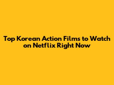 Top Korean Action Films to Watch on Netflix Right Now