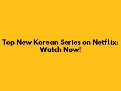 Top New Korean Series on Netflix: Watch Now!