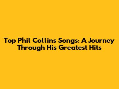 Top Phil Collins Songs: A Journey Through His Greatest Hits