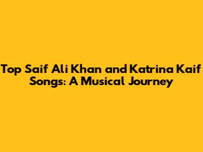 Top Saif Ali Khan and Katrina Kaif Songs: A Musical Journey