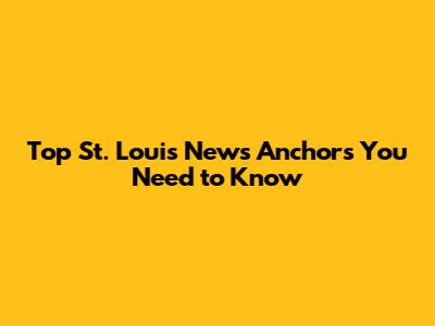 Top St. Louis News Anchors You Need to Know