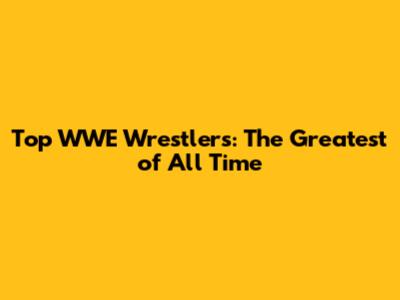 Top WWE Wrestlers: The Greatest of All Time
