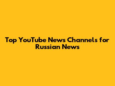Top YouTube News Channels for Russian News