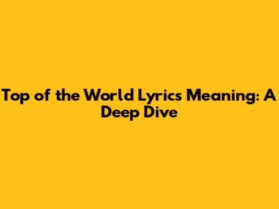 Top of the World Lyrics Meaning: A Deep Dive