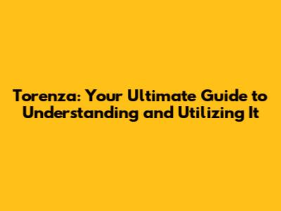 Torenza: Your Ultimate Guide to Understanding and Utilizing It