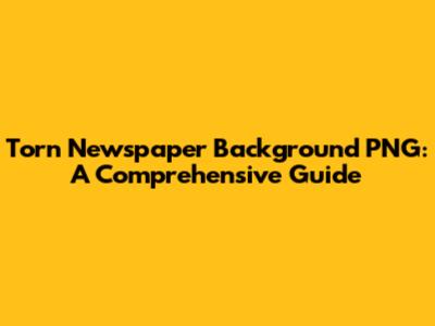 Torn Newspaper Background PNG: A Comprehensive Guide