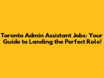 Toronto Admin Assistant Jobs: Your Guide to Landing the Perfect Role!