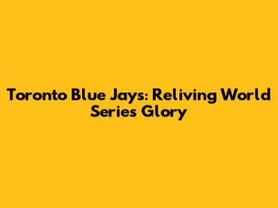 Toronto Blue Jays: Reliving World Series Glory
