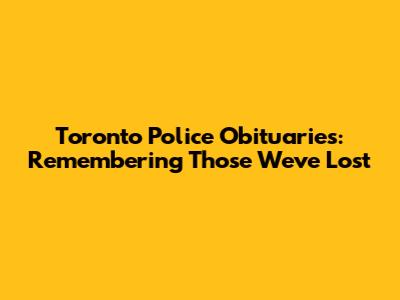 Toronto Police Obituaries: Remembering Those We've Lost