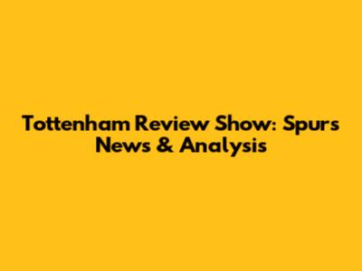 Tottenham Review Show: Spurs News & Analysis