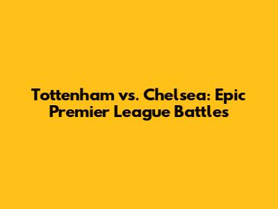 Tottenham vs. Chelsea: Epic Premier League Battles