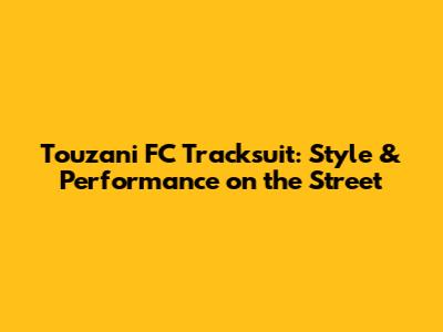Touzani FC Tracksuit: Style & Performance on the Street