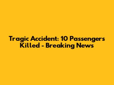 Tragic Accident: 10 Passengers Killed - Breaking News