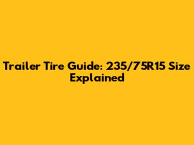 Trailer Tire Guide: 235/75R15 Size Explained