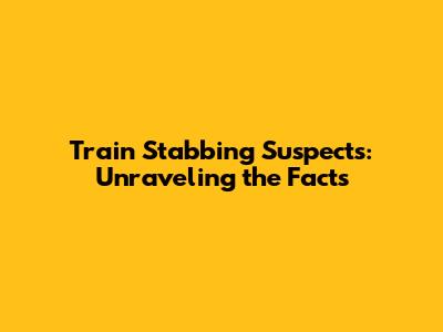 Train Stabbing Suspects: Unraveling the Facts