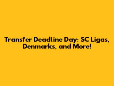 Transfer Deadline Day: SC Liga's, Denmark's, and More!