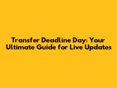 Transfer Deadline Day: Your Ultimate Guide for Live Updates