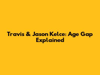 Travis & Jason Kelce: Age Gap Explained