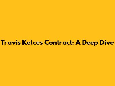 Travis Kelce's Contract: A Deep Dive