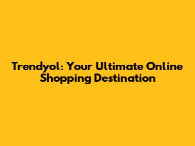 Trendyol: Your Ultimate Online Shopping Destination