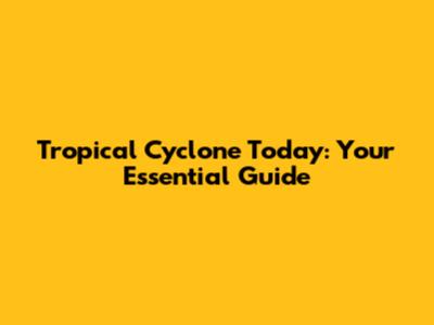 Tropical Cyclone Today: Your Essential Guide