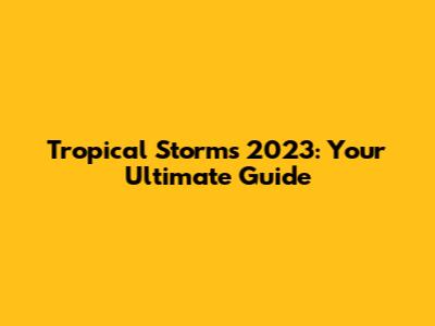 Tropical Storms 2023: Your Ultimate Guide