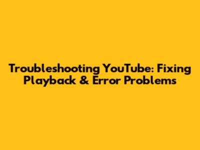 Troubleshooting YouTube: Fixing Playback & Error Problems