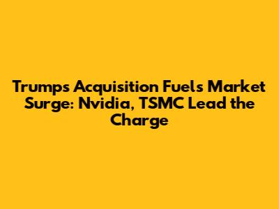 Trump's Acquisition Fuels Market Surge: Nvidia, TSMC Lead the Charge