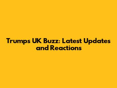Trump's UK Buzz: Latest Updates and Reactions