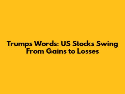 Trump's Words: US Stocks Swing From Gains to Losses